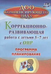 Коррекционно-развивающая работа с детьми 5-7 лет с общим недоразвитием речи. Программа, планирование. ФГОС ДО