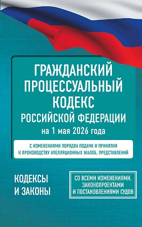 Гражданский процессуальный кодекс Российской Федерации на 1 мая 2026 года. Со всеми изменениями, законопроектами и постановлениями судов