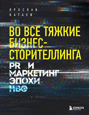 Книга Во все тяжкие бизнес-сторителлинга. PR и маркетинг эпохи HBO (Ярослав Катаев)