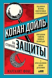 Конан Дойль на стороне защиты: Подлинная история, повествующая о сенсационном британском убийстве, ошибках правосудия и прославленном авторе детективов