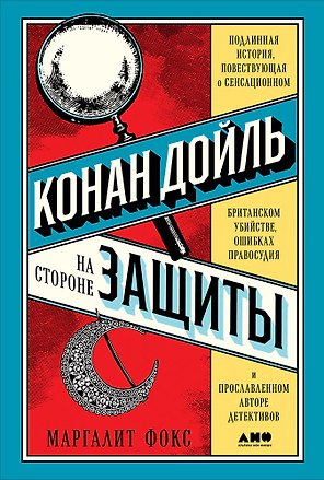 Конан Дойль на стороне защиты: Подлинная история, повествующая о сенсационном британском убийстве, ошибках правосудия и прославленном авторе детективов