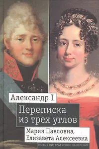 Александр I, Мария Павловна, Елизавета Алексеевна. Переписка из трех углов. 1804-1826