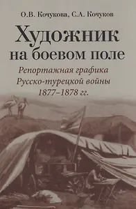 Художник на боевом поле: репортажная графика Русско-турецкой войны 1877 - 1878 гг.