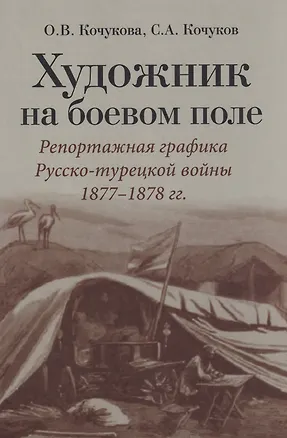 Книга Художник на боевом поле: репортажная графика Русско-турецкой войны 1877 - 1878 гг. (Ольга Кочукова, Сергей Кочуков)