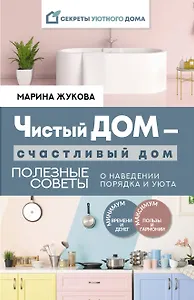 Чистый дом - счастливый дом. Полезные советы о наведении порядка и уюта