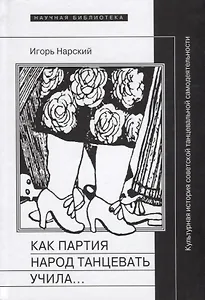 Как партия народ танцевать учила, как балейтместеры ей помогали и что из этого вышло: Культурная история советской танцевальной