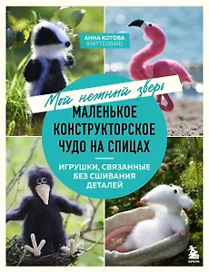 Мой нежный зверь. Маленькое конструкторское чудо на спицах. Игрушки, связанные без сшивания деталей