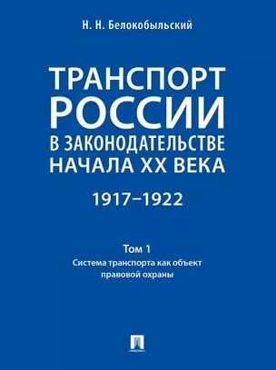 Транспорт России в законодательстве начала XX века: 1917–1922: в 3-х томах. Том 1: Система транспорта как объект правовой охраны — 3021332 — 1