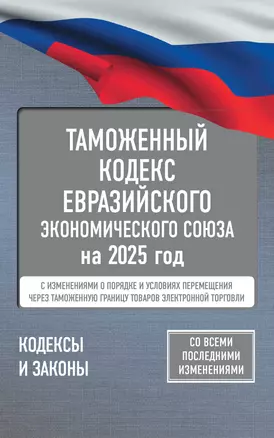 Таможенный кодекс Евразийского экономического союза на 2025 год. С изменениями о порядке и условиях перемещения через таможенную границу товаров электронной торговли — 3064492 — 1