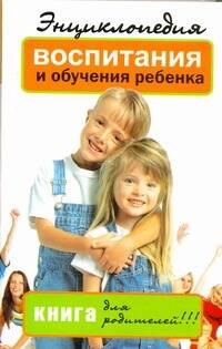 

Энциклопедия воспитания и обучения ребенка. Книга для родителей