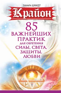 Крайон. 85 важнейших практик для обретения Силы, Света, Защиты и Любви