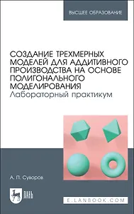 Создание трехмерных моделей для аддитивного производства на основе полигонального моделирования. Лабораторный практикум. Учебное пособие