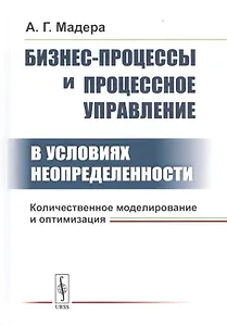 Бизнес-процессы и процессное управление в условиях неопределенности. Количественное моделирование и оптимизация