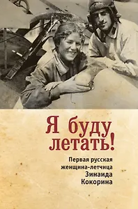 Я буду летать! Первая русская женщина-летчица Зинаида Кокорина