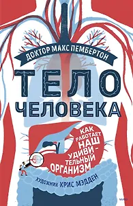 Тело человека. Как работает наш удивительный организм