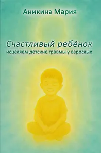 Счастливый ребенок. Исцеляем детские травмы у взрослых