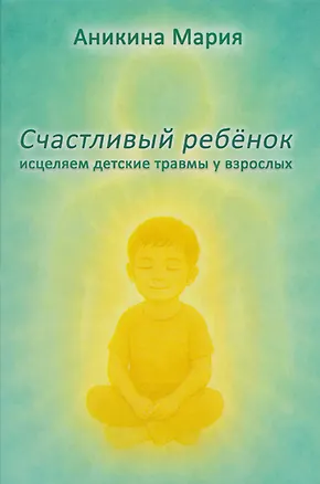 Книга Счастливый ребенок. Исцеляем детские травмы у взрослых (Мария Аникина)