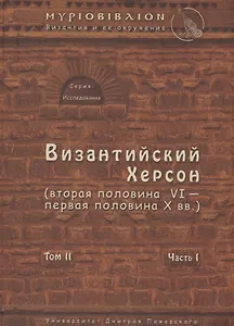 Византийский Херсон (вторая половина VI – первая половина X вв.). Том II. Часть I