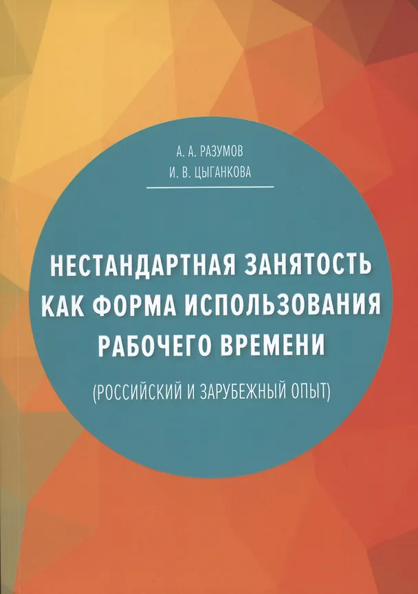 Книга Нестандартная занятость как форма использования рабочего времени (российский и зарубежный опыт), 3-е изданиие, переработанное и дополненное (Разумов Александр А., Цыганкова И.В.) — 1