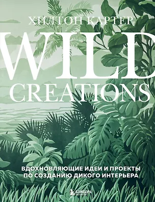 Книга Wild Creations. Вдохновляющие идеи и проекты по созданию дикого интерьера (Хилтон Картер)