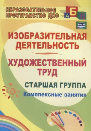 Изобразительная деятельность и художественный труд. Старшая группа. Комплексные занятия.ФГОС ДО. 2-е издание — 2638877 — 1