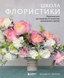 Школа флористики. Практическое руководство по искусству аранжировки цветов
