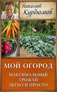 Курдюмов(ДачнаяШкола) Мой огород. Максимальный урожай легко и просто