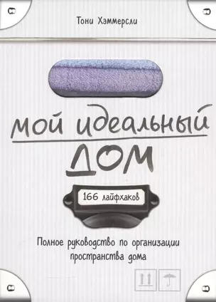 Мой идеальный дом: 166 лайфхаков. Полное руководство по организации пространства дома — 2561742 — 1