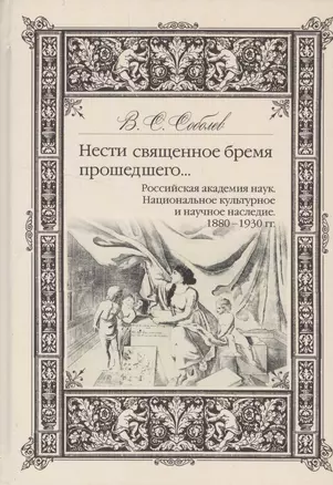 Нести священное бремя прошедшего…Российская академия наук. Национальное культурное наследие. 1880-1930 гг. — 2542825 — 1