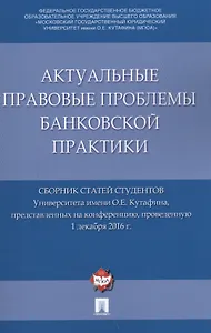 Актуальные правовые проблемы банковской практики. Сборник статей студентов Университета имени О.Е. К
