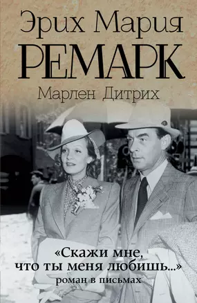 "Скажи мне, что ты меня любишь...": роман в письмах. (Эрих Мария Ремарк, Марлен Дитрих) — 2458736 — 1