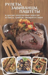 Рулеты, завиванцы, паштеты и другие аппетитные закуски из мяса, грибов, овощей и сыра