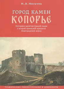 Город камен Копорье. Историко-архитектурный очерк о второй каменной крепости Новгородской земли. Графические реконструкции и документы