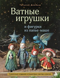Ватные игрушки и фигурки из папье-маше. Сказочные создания в пошаговых мастер-классах