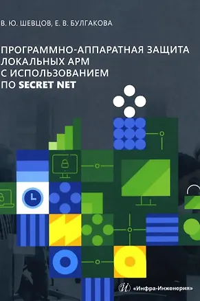 Книга Программно-аппаратная защита локальных АРМ с использованием ПО Secret Net: учебно-методическое пособие (Елена Булгакова, Вадим Шевцов)