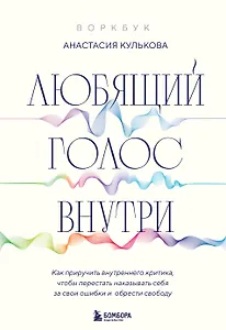 Любящий голос внутри: Воркбук. Как приручить внутреннего критика, чтобы перестать наказывать себя за свои ошибки и обрести свободу