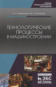 Технологические процессы в машиностроении: учебное пособие. 2-е издание исправленное