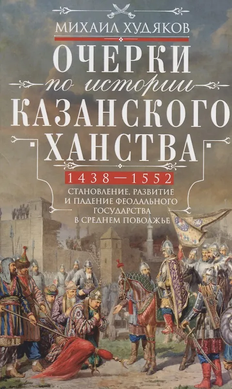 Книга Очерки по истории Казанского ханства. Становление, развитие и падение феодального государства в Среднем Поволжье. 1438 - 1552 гг. (Михаил Худяков) — 1