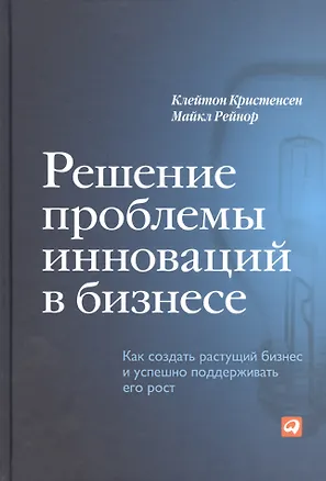 Книга Решение проблемы инноваций в бизнесе: Как создать растущий бизнес и успешно поддерживать его рост (Клейтон М. Кристенсен)