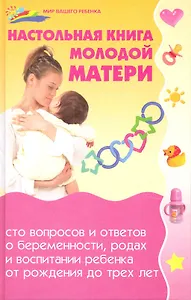 Настольная книга молодой матери: сто вопросов и ответов о беременности, родах и воспитании ребенка от рождения до трех лет