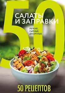 50 рецептов. Салаты и заправки. Легкие, сытные, десертные