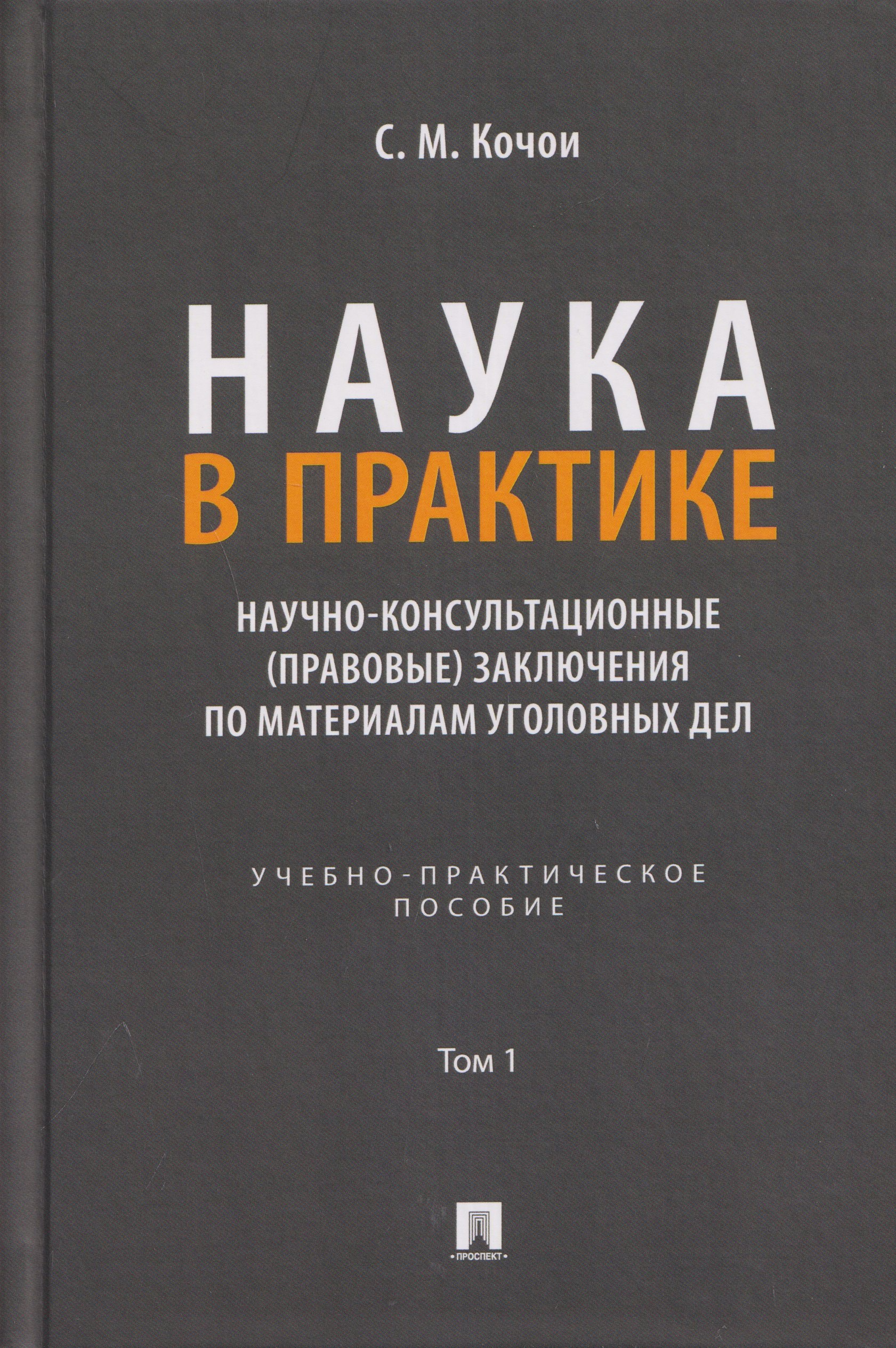 Самвел Мамадович Кочои Наука в Практике. Научно-консультационные (правовые) заключения по материалам уголовных дел. Учебно-практическое пособие . В 2-х томах. Том 1