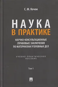 Наука в Практике. Научно-консультационные (правовые) заключения по материалам уголовных дел. Учебно-практическое пособие . В 2-х томах. Том 1