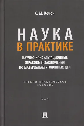 Книга Наука в Практике. Научно-консультационные (правовые) заключения по материалам уголовных дел. Учебно-практическое пособие . В 2-х томах. Том 1 (Самвел Кочои)