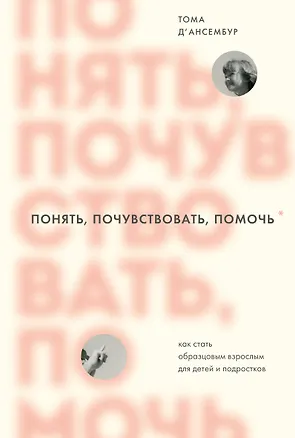 Книга Понять, почувствовать, помочь. Как стать образцовым взрослым для детей и подростков (Тома Д`Ансембур)