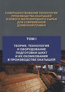 Совершенствование технологии производства окатышей и нового железорудного сырья для современной доменной плавки. Том I. Теория, технология и оборудование подготовки шихт и их окомкования в производстве окатышей