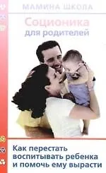 Соционика для родителей. Как перестать воспитывать ребенка и помочь ему вырасти