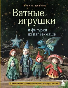 Ватные игрушки и фигурки из папье-маше. Сказочные создания в пошаговых мастер-классах