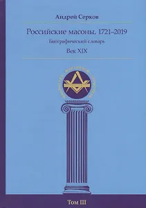 Российские масоны. 1721–2019. Биографический словарь. Век XIX. Том III