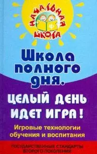 Школа полного дня. Целый день идет игра! Игровые технологии обучения и воспитания — 2169330 — 1